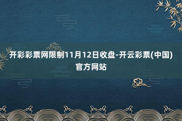 开彩彩票网限制11月12日收盘-开云彩票(中国)官方网站