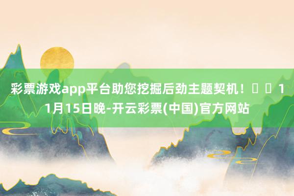 彩票游戏app平台助您挖掘后劲主题契机！		　　11月15日晚-开云彩票(中国)官方网站