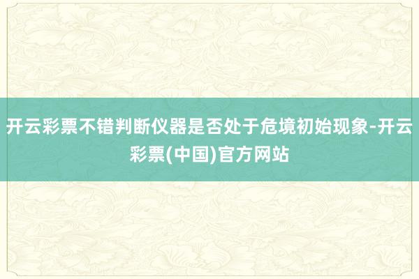 开云彩票不错判断仪器是否处于危境初始现象-开云彩票(中国)官方网站