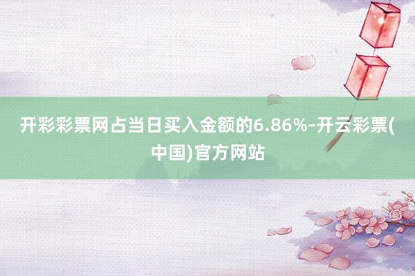 开彩彩票网占当日买入金额的6.86%-开云彩票(中国)官方网站