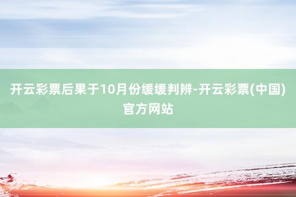 开云彩票后果于10月份缓缓判辨-开云彩票(中国)官方网站