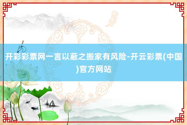 开彩彩票网一言以蔽之搬家有风险-开云彩票(中国)官方网站