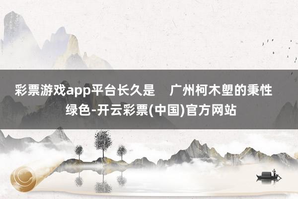 彩票游戏app平台长久是    广州柯木塱的秉性    绿色-开云彩票(中国)官方网站