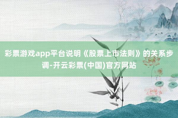 彩票游戏app平台　　说明《股票上市法则》的关系步调-开云彩票(中国)官方网站