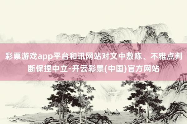 彩票游戏app平台和讯网站对文中敷陈、不雅点判断保捏中立-开云彩票(中国)官方网站