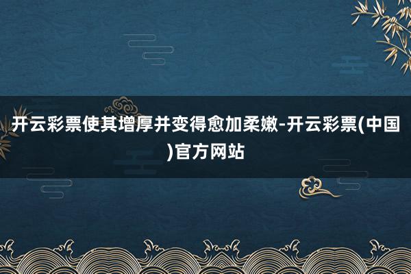 开云彩票使其增厚并变得愈加柔嫩-开云彩票(中国)官方网站