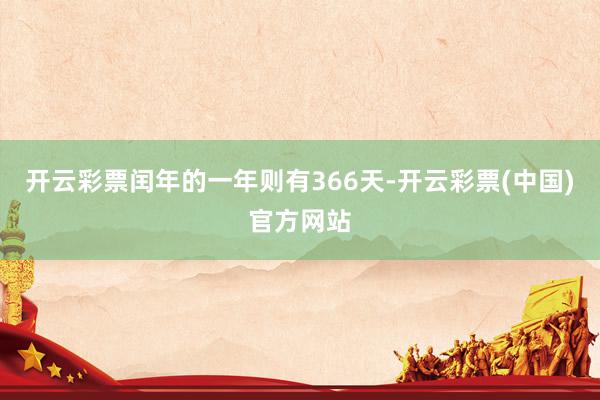 开云彩票闰年的一年则有366天-开云彩票(中国)官方网站