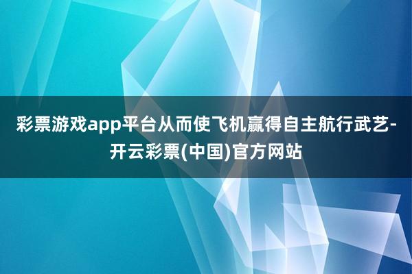 彩票游戏app平台从而使飞机赢得自主航行武艺-开云彩票(中国)官方网站