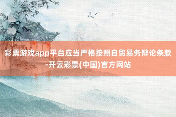 彩票游戏app平台应当严格按照自贸易务辩论条款-开云彩票(中国)官方网站
