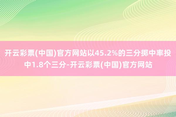 开云彩票(中国)官方网站以45.2%的三分掷中率投中1.8个三分-开云彩票(中国)官方网站