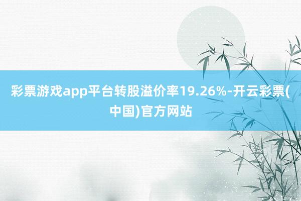 彩票游戏app平台转股溢价率19.26%-开云彩票(中国)官方网站
