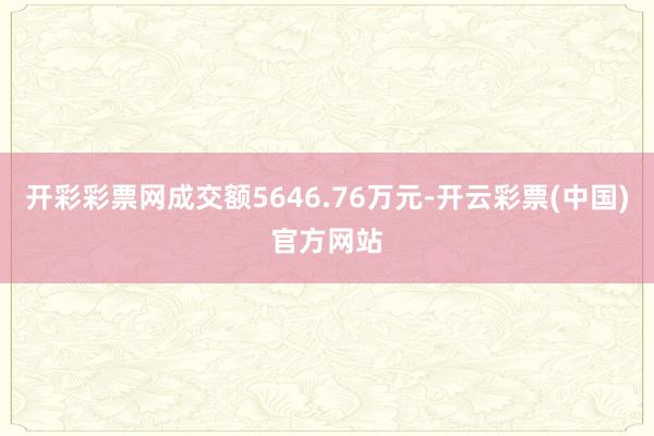 开彩彩票网成交额5646.76万元-开云彩票(中国)官方网站