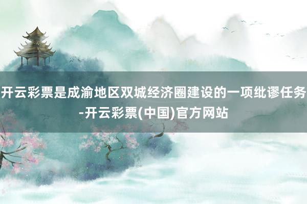 开云彩票是成渝地区双城经济圈建设的一项纰谬任务-开云彩票(中国)官方网站