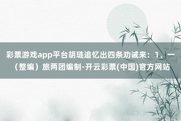 彩票游戏app平台胡琏追忆出四条劝诫来：1、一（整编）旅两团编制-开云彩票(中国)官方网站