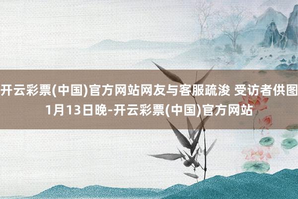 开云彩票(中国)官方网站网友与客服疏浚 受访者供图　　1月13日晚-开云彩票(中国)官方网站