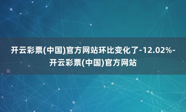 开云彩票(中国)官方网站环比变化了-12.02%-开云彩票(中国)官方网站