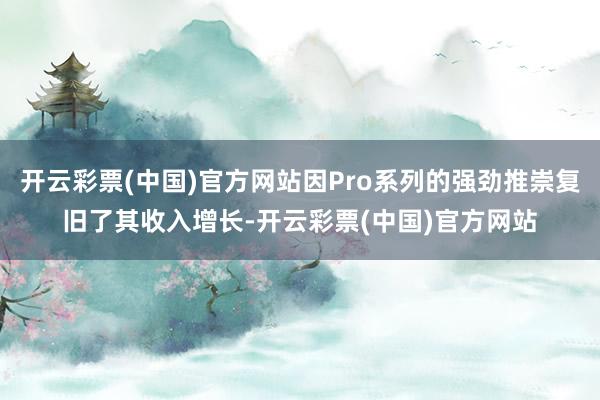 开云彩票(中国)官方网站因Pro系列的强劲推崇复旧了其收入增长-开云彩票(中国)官方网站