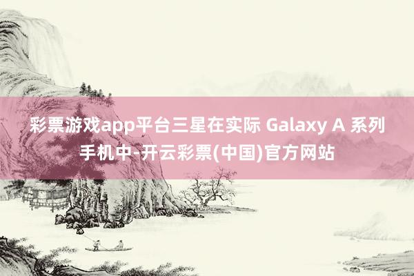 彩票游戏app平台三星在实际 Galaxy A 系列手机中-开云彩票(中国)官方网站
