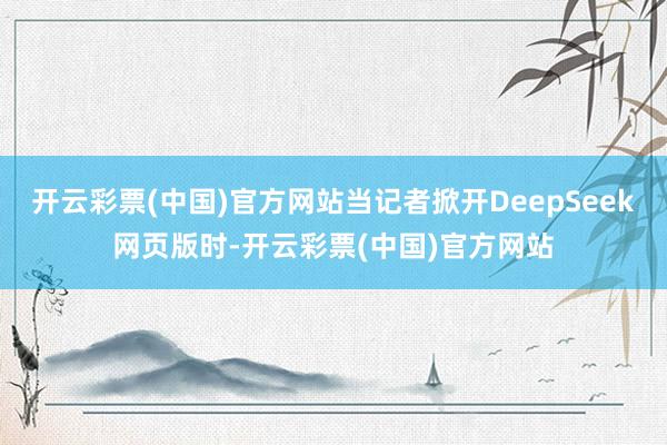 开云彩票(中国)官方网站当记者掀开DeepSeek网页版时-开云彩票(中国)官方网站