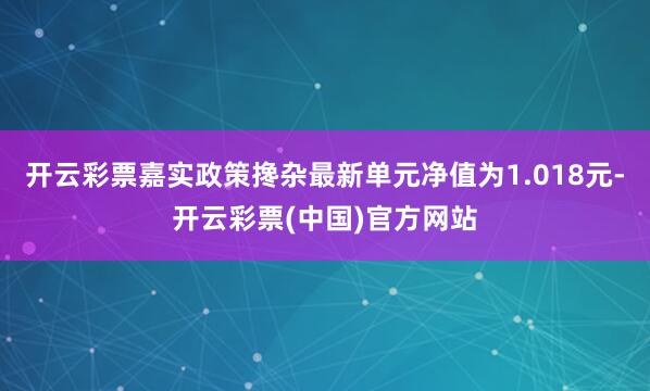 开云彩票嘉实政策搀杂最新单元净值为1.018元-开云彩票(中国)官方网站