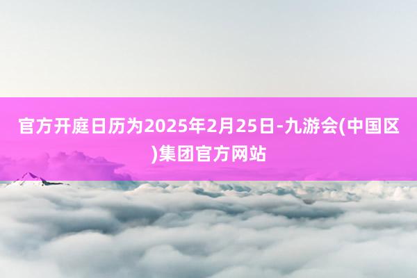 官方开庭日历为2025年2月25日-九游会(中国区)集团官方网站
