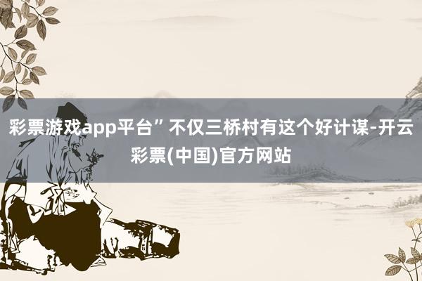 彩票游戏app平台”不仅三桥村有这个好计谋-开云彩票(中国)官方网站