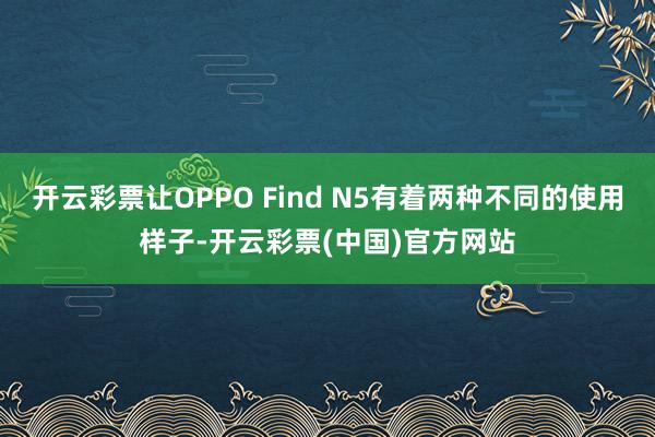 开云彩票让OPPO Find N5有着两种不同的使用样子-开云彩票(中国)官方网站
