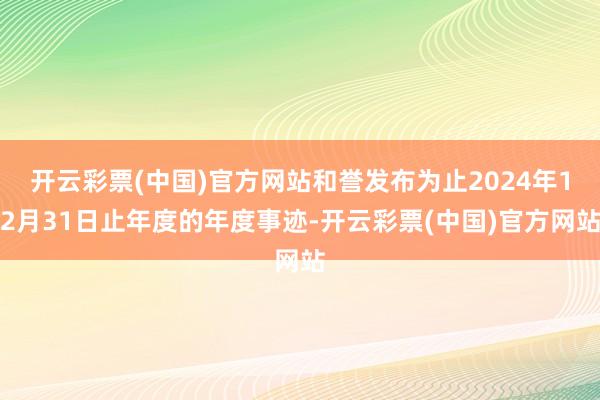 开云彩票(中国)官方网站和誉发布为止2024年12月31日止年度的年度事迹-开云彩票(中国)官方网站