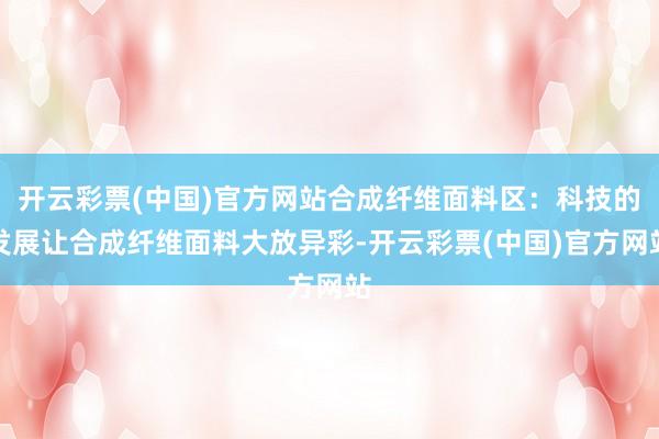开云彩票(中国)官方网站合成纤维面料区：科技的发展让合成纤维面料大放异彩-开云彩票(中国)官方网站