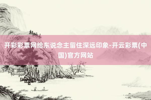 开彩彩票网给东说念主留住深远印象-开云彩票(中国)官方网站