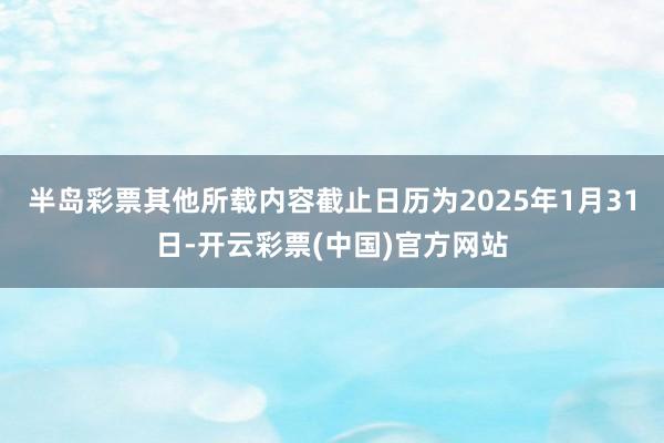 半岛彩票其他所载内容截止日历为2025年1月31日-开云彩票(中国)官方网站
