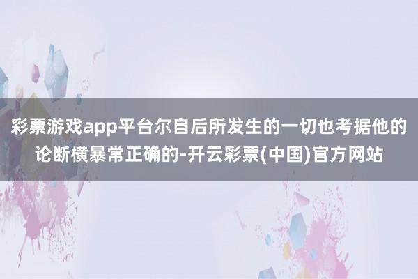 彩票游戏app平台尔自后所发生的一切也考据他的论断横暴常正确的-开云彩票(中国)官方网站