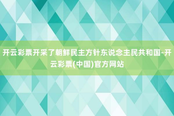 开云彩票开采了朝鲜民主方针东说念主民共和国-开云彩票(中国)官方网站
