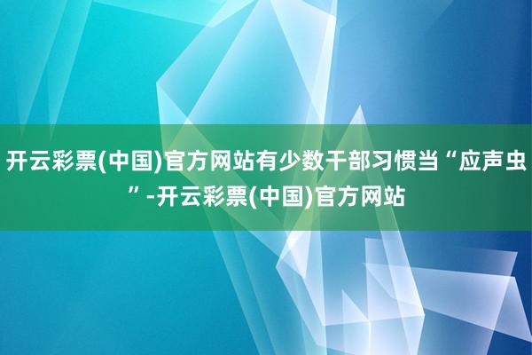 开云彩票(中国)官方网站有少数干部习惯当“应声虫”-开云彩票(中国)官方网站