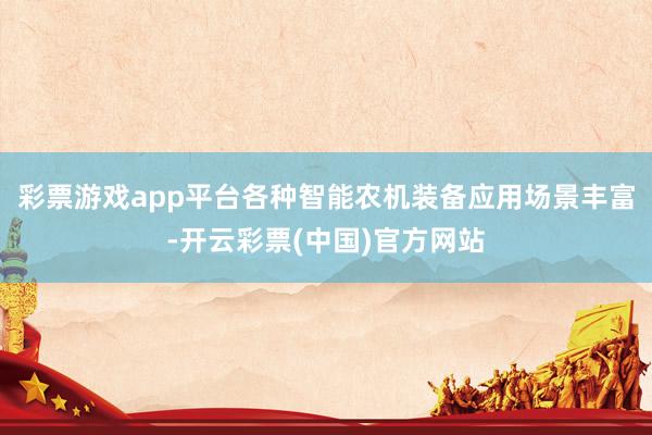 彩票游戏app平台各种智能农机装备应用场景丰富-开云彩票(中国)官方网站