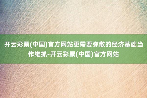 开云彩票(中国)官方网站更需要弥散的经济基础当作维抓-开云彩票(中国)官方网站