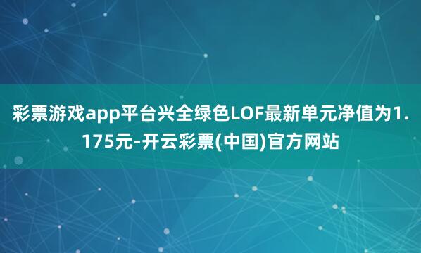 彩票游戏app平台兴全绿色LOF最新单元净值为1.175元-开云彩票(中国)官方网站