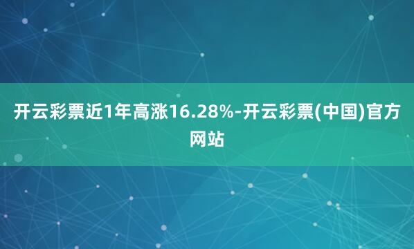 开云彩票近1年高涨16.28%-开云彩票(中国)官方网站