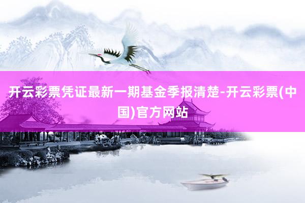 开云彩票凭证最新一期基金季报清楚-开云彩票(中国)官方网站