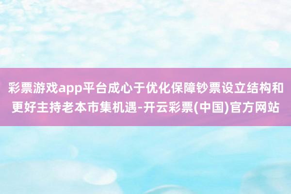 彩票游戏app平台成心于优化保障钞票设立结构和更好主持老本市集机遇-开云彩票(中国)官方网站