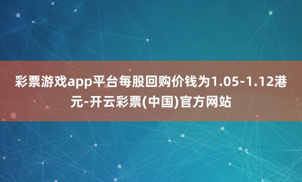 彩票游戏app平台每股回购价钱为1.05-1.12港元-开云彩票(中国)官方网站