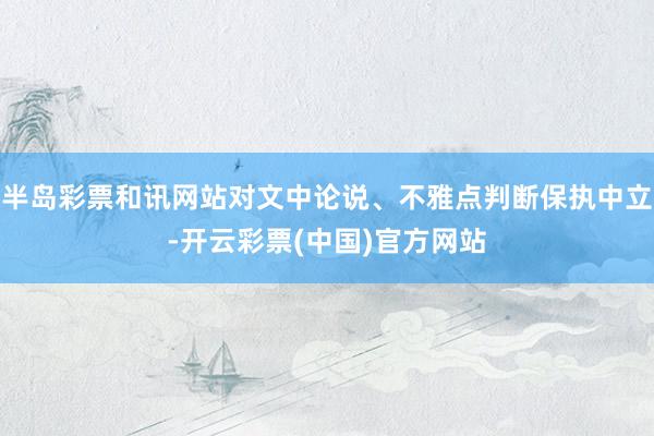 半岛彩票和讯网站对文中论说、不雅点判断保执中立-开云彩票(中国)官方网站