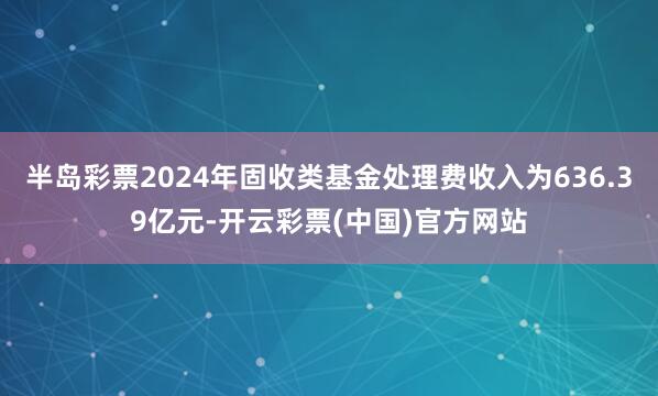 半岛彩票2024年固收类基金处理费收入为636.39亿元-开云彩票(中国)官方网站