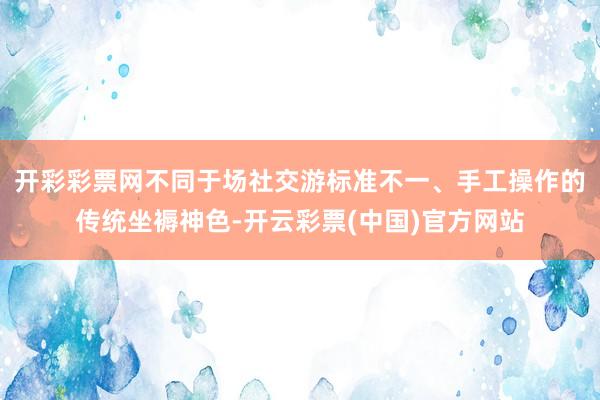 开彩彩票网不同于场社交游标准不一、手工操作的传统坐褥神色-开云彩票(中国)官方网站