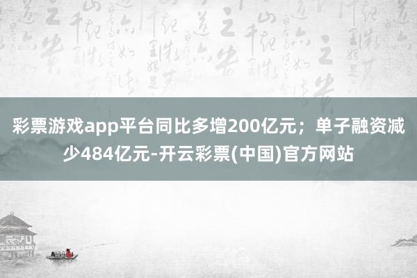 彩票游戏app平台同比多增200亿元；单子融资减少484亿元-开云彩票(中国)官方网站