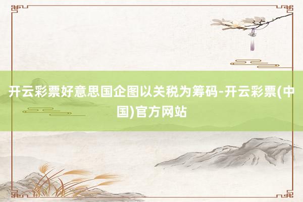开云彩票好意思国企图以关税为筹码-开云彩票(中国)官方网站
