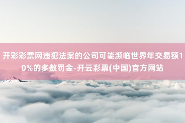 开彩彩票网违犯法案的公司可能濒临世界年交易额10%的多数罚金-开云彩票(中国)官方网站
