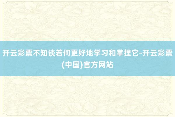 开云彩票不知谈若何更好地学习和掌捏它-开云彩票(中国)官方网站