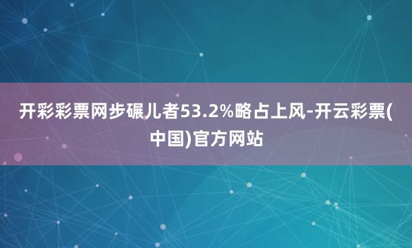 开彩彩票网步碾儿者53.2%略占上风-开云彩票(中国)官方网站