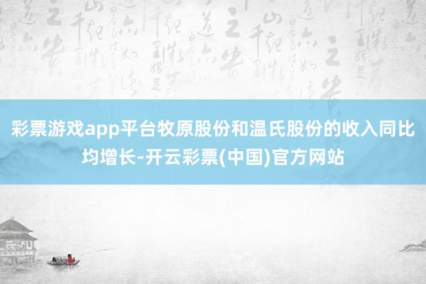 彩票游戏app平台牧原股份和温氏股份的收入同比均增长-开云彩票(中国)官方网站